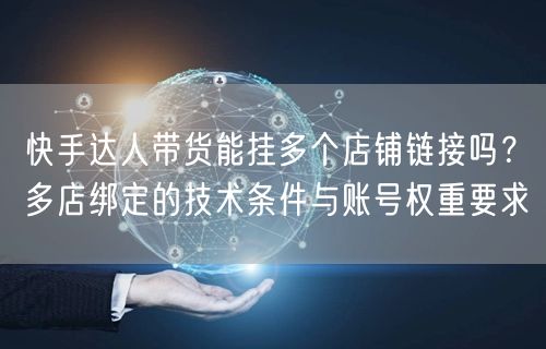 快手达人带货能挂多个店铺链接吗？多店绑定的技术条件与账号权重要求