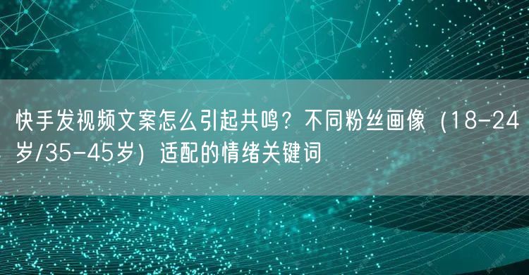 快手发视频文案怎么引起共鸣？不同粉丝画像（18-24岁/35-45岁）适配的情绪关键词