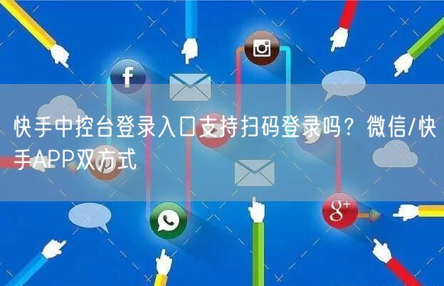 快手中控台登录入口支持扫码登录吗？微信/快手APP双方式