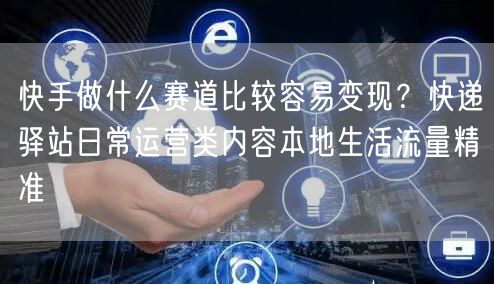 快手做什么赛道比较容易变现？快递驿站日常运营类内容本地生活流量精准