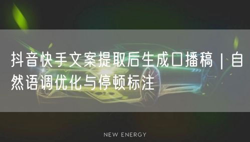 抖音快手文案提取后生成口播稿｜自然语调优化与停顿标注