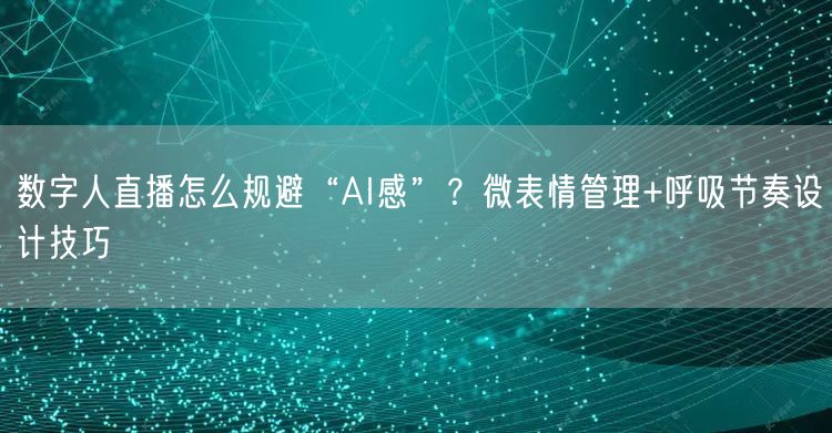 数字人直播怎么规避“AI感”？微表情管理+呼吸节奏设计技巧