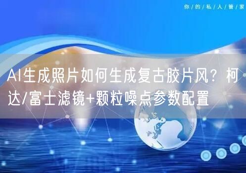 AI生成照片如何生成复古胶片风？柯达/富士滤镜+颗粒噪点参数配置