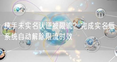 快手未实名认证被限流？完成实名后系统自动解除限流时效