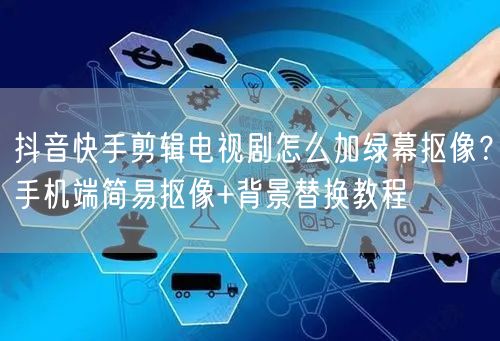 抖音快手剪辑电视剧怎么加绿幕抠像？手机端简易抠像+背景替换教程