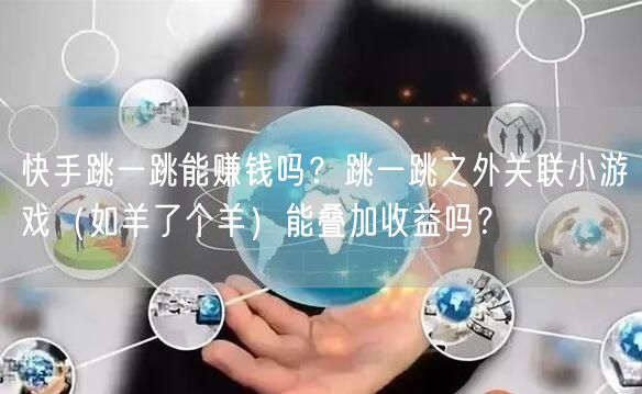 快手跳一跳能赚钱吗？跳一跳之外关联小游戏（如羊了个羊）能叠加收益吗？
