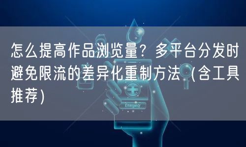 怎么提高作品浏览量？多平台分发时避免限流的差异化重制方法（含工具推荐）