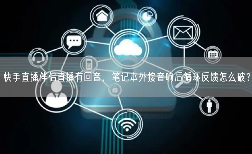 快手直播伴侣直播有回音，笔记本外接音响后循环反馈怎么破？