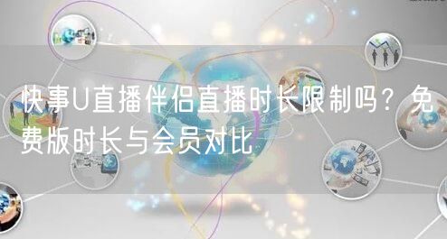快事U直播伴侣直播时长限制吗？免费版时长与会员对比