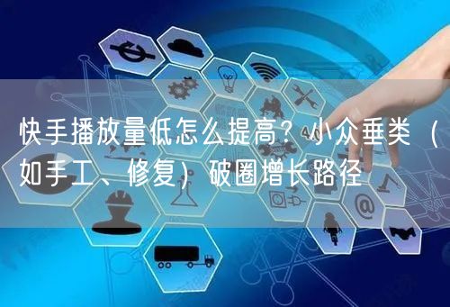 快手播放量低怎么提高？小众垂类（如手工、修复）破圈增长路径