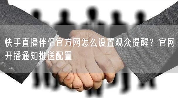 快手直播伴侣官方网怎么设置观众提醒？官网开播通知推送配置