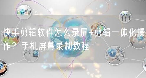 快手剪辑软件怎么录屏+剪辑一体化操作？手机屏幕录制教程