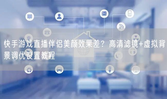 快手游戏直播伴侣美颜效果差？高清滤镜+虚拟背景调优设置教程