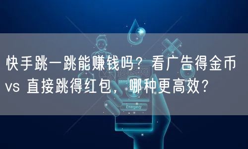 快手跳一跳能赚钱吗？看广告得金币 vs 直接跳得红包，哪种更高效？