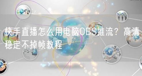快手直播怎么用电脑OBS推流？高清稳定不掉帧教程