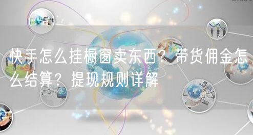快手怎么挂橱窗卖东西？带货佣金怎么结算？提现规则详解