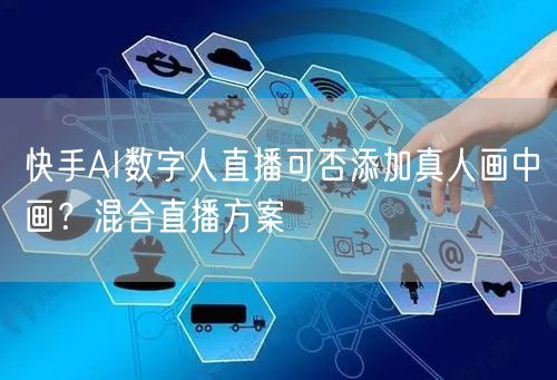 快手AI数字人直播可否添加真人画中画？混合直播方案