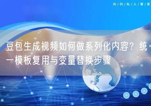 豆包生成视频如何做系列化内容？统一模板复用与变量替换步骤