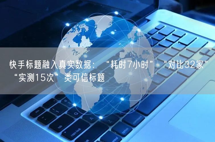快手标题融入真实数据：“耗时7小时”“对比32家”“实测15次”类可信标题