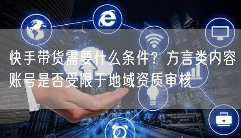 快手带货需要什么条件？方言类内容账号是否受限于地域资质审核