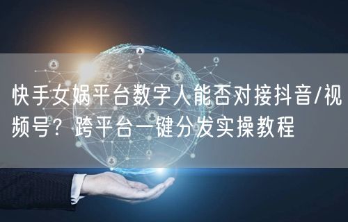 快手女娲平台数字人能否对接抖音/视频号？跨平台一键分发实操教程