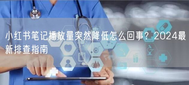 小红书笔记播放量突然降低怎么回事？2024最新排查指南