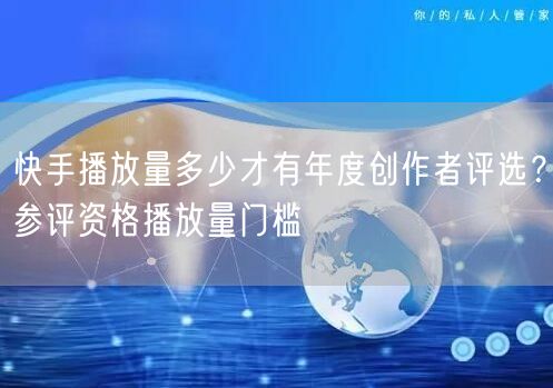 快手播放量多少才有年度创作者评选？参评资格播放量门槛