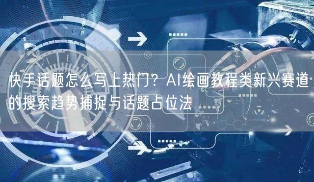 快手话题怎么写上热门？AI绘画教程类新兴赛道的搜索趋势捕捉与话题占位法