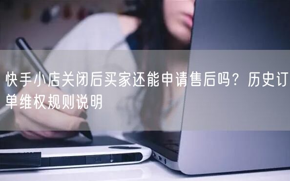 快手小店关闭后买家还能申请售后吗？历史订单维权规则说明