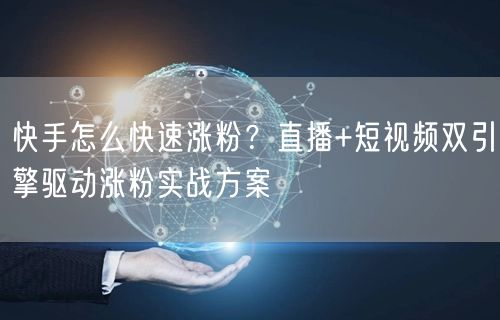 快手怎么快速涨粉？直播+短视频双引擎驱动涨粉实战方案
