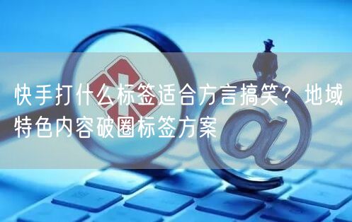 快手打什么标签适合方言搞笑？地域特色内容破圈标签方案