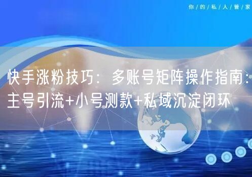 快手涨粉技巧：多账号矩阵操作指南：主号引流+小号测款+私域沉淀闭环