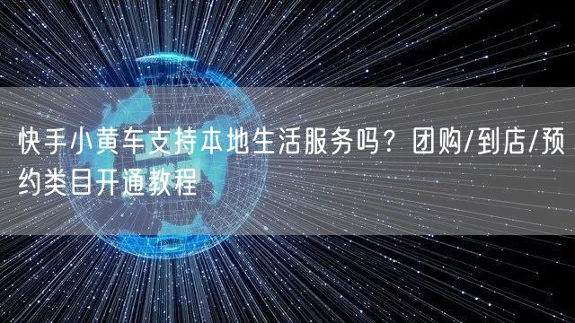 快手小黄车支持本地生活服务吗？团购/到店/预约类目开通教程