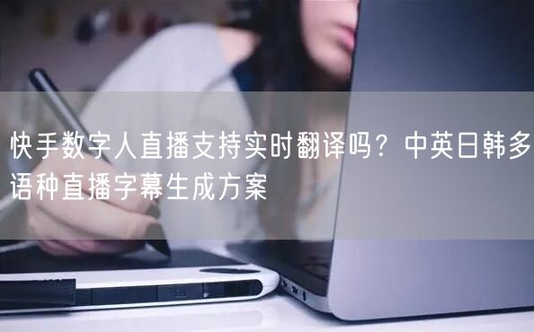 快手数字人直播支持实时翻译吗？中英日韩多语种直播字幕生成方案