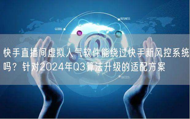 快手直播间虚拟人气软件能绕过快手新风控系统吗？针对2024年Q3算法升级的适配方案