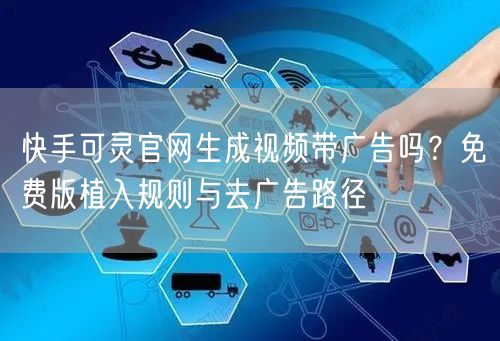 快手可灵官网生成视频带广告吗？免费版植入规则与去广告路径