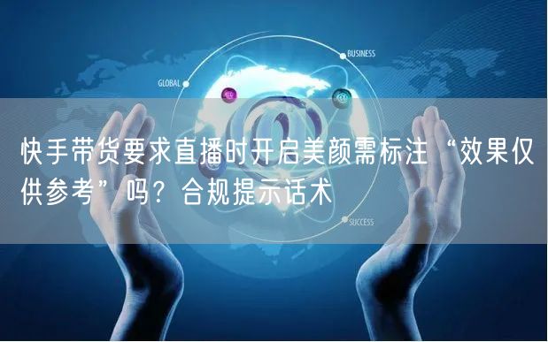 快手带货要求直播时开启美颜需标注“效果仅供参考”吗？合规提示话术