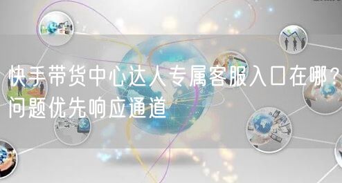 快手带货中心达人专属客服入口在哪？问题优先响应通道