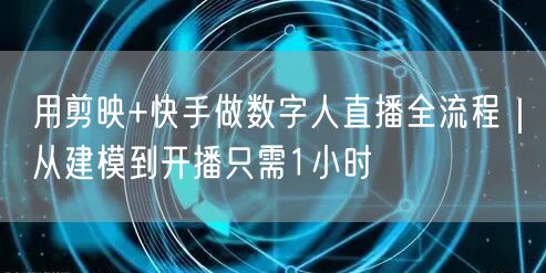 用剪映+快手做数字人直播全流程｜从建模到开播只需1小时