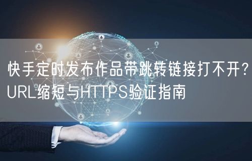 快手定时发布作品带跳转链接打不开？URL缩短与HTTPS验证指南
