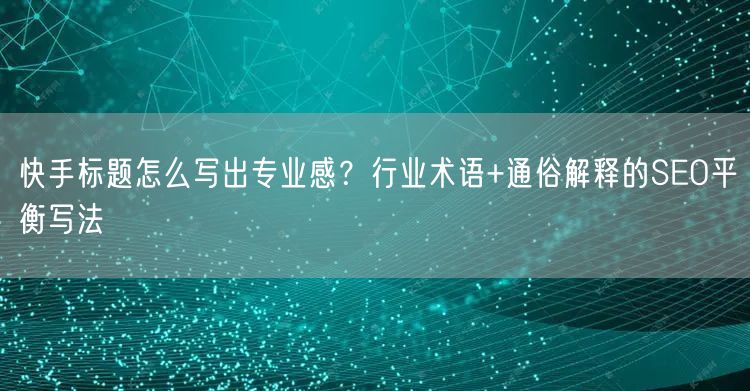 快手标题怎么写出专业感？行业术语+通俗解释的SEO平衡写法