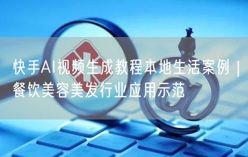 快手AI视频生成教程本地生活案例｜餐饮美容美发行业应用示范