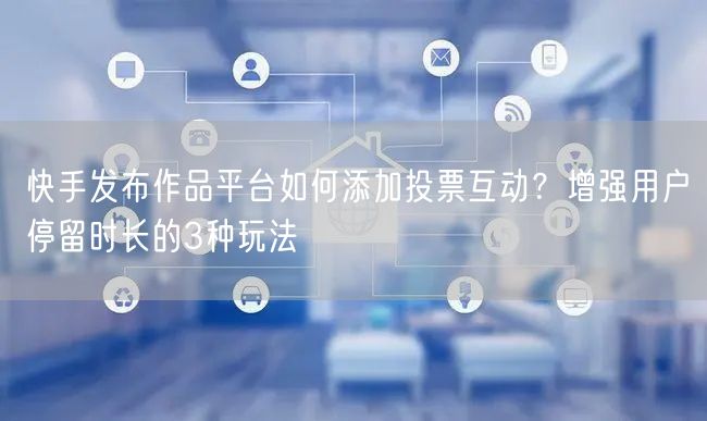 快手发布作品平台如何添加投票互动？增强用户停留时长的3种玩法