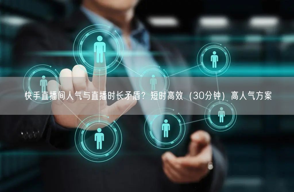 快手直播间人气与直播时长矛盾？短时高效（30分钟）高人气方案