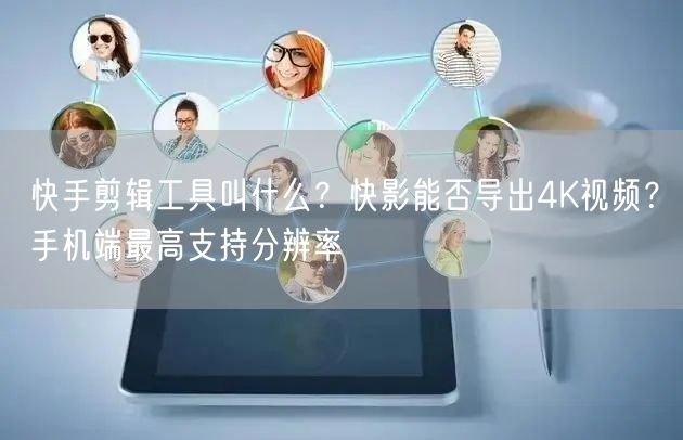 快手剪辑工具叫什么？快影能否导出4K视频？手机端最高支持分辨率