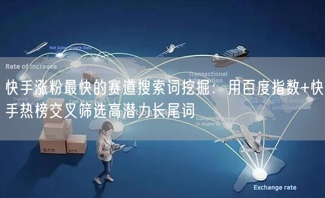 快手涨粉最快的赛道搜索词挖掘：用百度指数+快手热榜交叉筛选高潜力长尾词