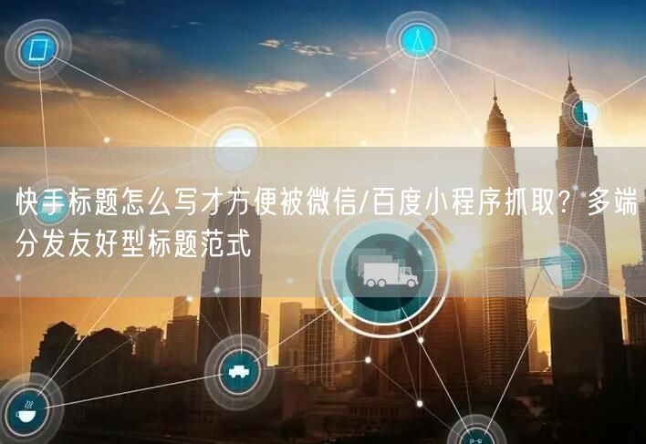 快手标题怎么写才方便被微信/百度小程序抓取？多端分发友好型标题范式