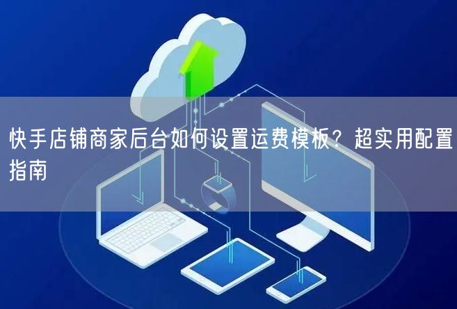 快手店铺商家后台如何设置运费模板？超实用配置指南