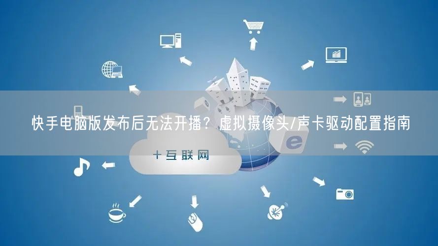 快手电脑版发布后无法开播？虚拟摄像头/声卡驱动配置指南