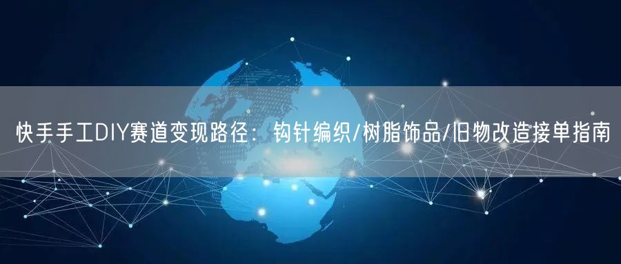 快手手工DIY赛道变现路径：钩针编织/树脂饰品/旧物改造接单指南